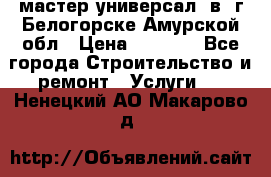 мастер универсал  в  г.Белогорске Амурской обл › Цена ­ 3 000 - Все города Строительство и ремонт » Услуги   . Ненецкий АО,Макарово д.